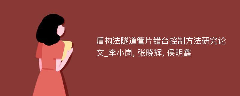 盾构法隧道管片错台控制方法研究论文_李小岗, 张晓辉, 侯明鑫