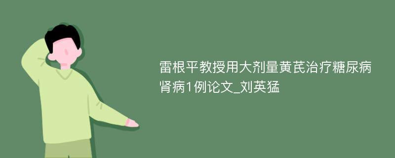 雷根平教授用大剂量黄芪治疗糖尿病肾病1例论文_刘英猛