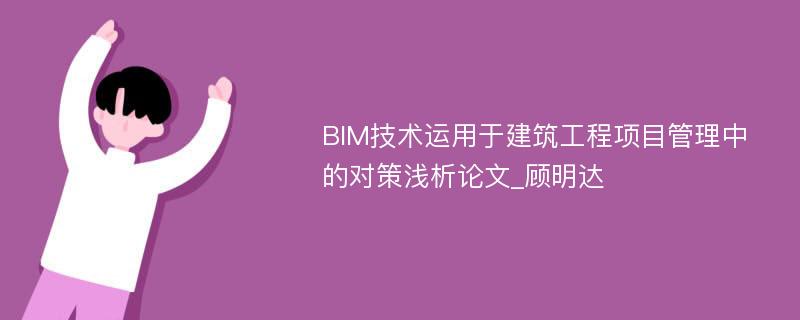 BIM技术运用于建筑工程项目管理中的对策浅析论文_顾明达
