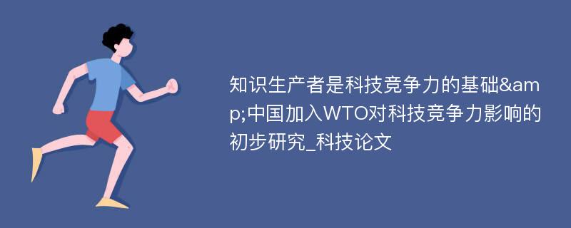知识生产者是科技竞争力的基础&中国加入WTO对科技竞争力影响的初步研究_科技论文