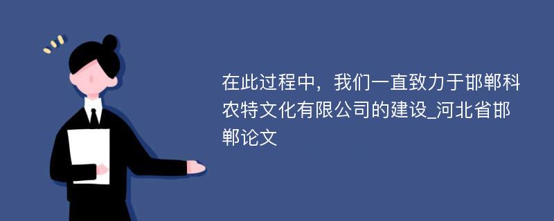 在此过程中，我们一直致力于邯郸科农特文化有限公司的建设_河北省邯郸论文