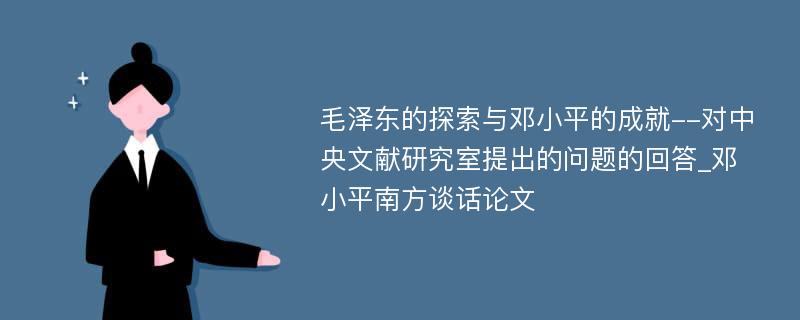 毛泽东的探索与邓小平的成就--对中央文献研究室提出的问题的回答_邓小平南方谈话论文