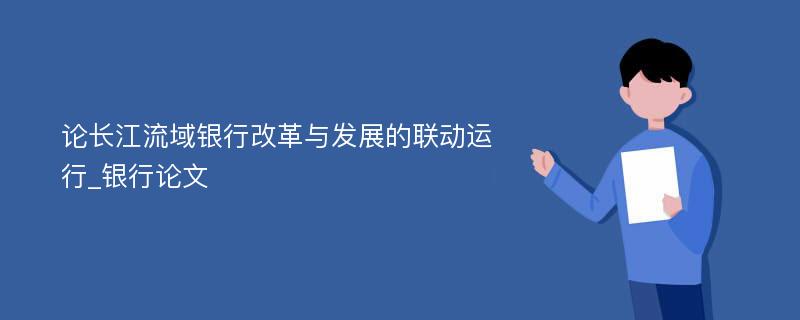 论长江流域银行改革与发展的联动运行_银行论文