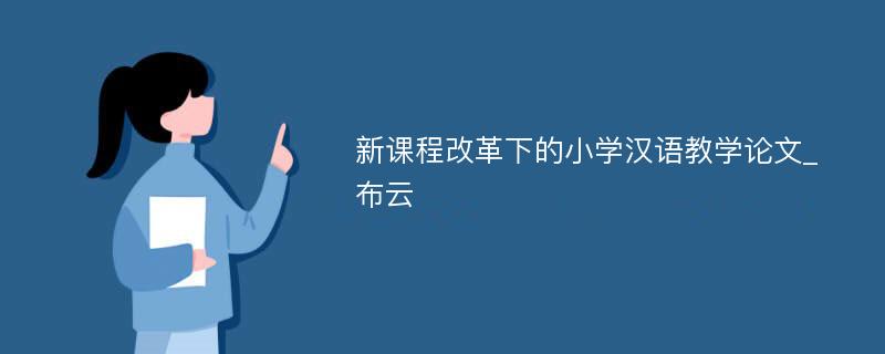 新课程改革下的小学汉语教学论文_布云