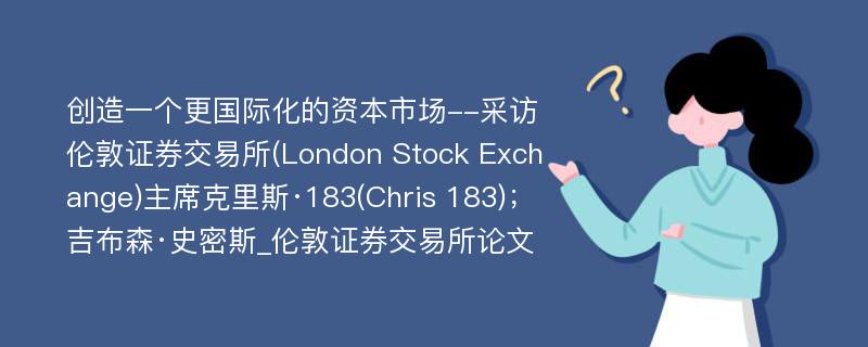 创造一个更国际化的资本市场--采访伦敦证券交易所(London Stock Exchange)主席克里斯·183(Chris 183)；吉布森·史密斯_伦敦证券交易所论文