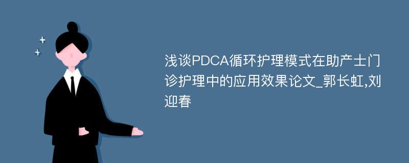 浅谈PDCA循环护理模式在助产士门诊护理中的应用效果论文_郭长虹,刘迎春