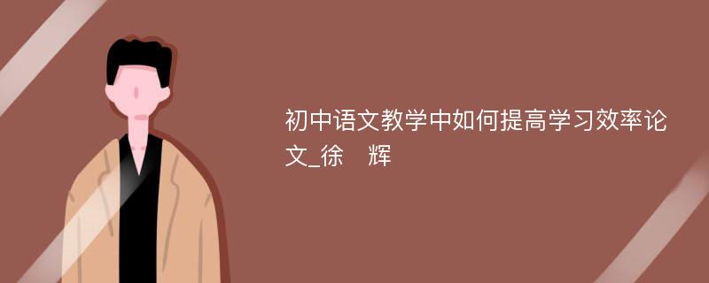 初中语文教学中如何提高学习效率论文_徐　辉