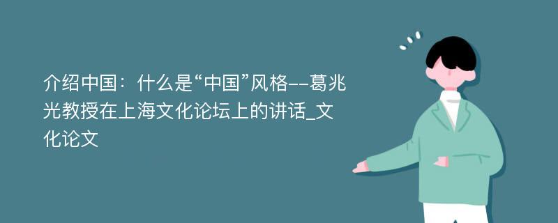 介绍中国：什么是“中国”风格--葛兆光教授在上海文化论坛上的讲话_文化论文