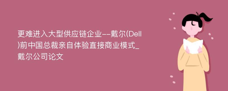 更难进入大型供应链企业--戴尔(Dell)前中国总裁亲自体验直接商业模式_戴尔公司论文