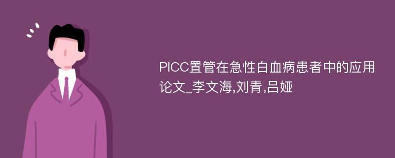PICC置管在急性白血病患者中的应用论文_李文海,刘青,吕娅