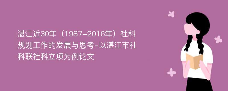 湛江近30年（1987-2016年）社科规划工作的发展与思考-以湛江市社科联社科立项为例论文
