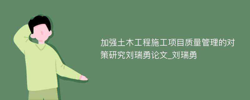加强土木工程施工项目质量管理的对策研究刘瑞勇论文_刘瑞勇
