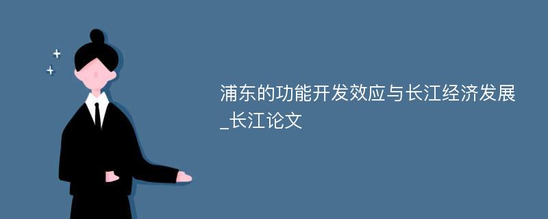 浦东的功能开发效应与长江经济发展_长江论文