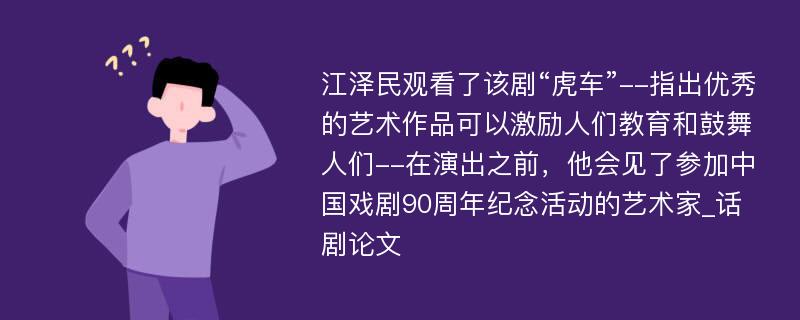 江泽民观看了该剧“虎车”--指出优秀的艺术作品可以激励人们教育和鼓舞人们--在演出之前，他会见了参加中国戏剧90周年纪念活动的艺术家_话剧论文