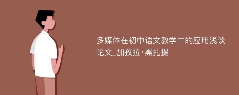 多媒体在初中语文教学中的应用浅谈论文_加孜拉·黑扎提