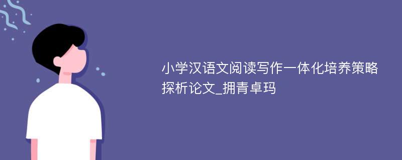 小学汉语文阅读写作一体化培养策略探析论文_拥青卓玛