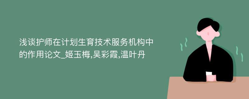 浅谈护师在计划生育技术服务机构中的作用论文_姬玉梅,吴彩霞,温叶丹