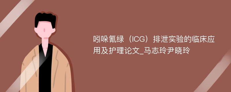 吲哚氰绿（ICG）排泄实验的临床应用及护理论文_马志玲尹晓玲