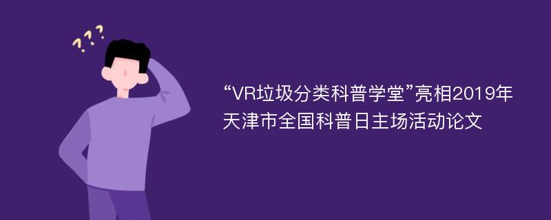 “VR垃圾分类科普学堂”亮相2019年天津市全国科普日主场活动论文