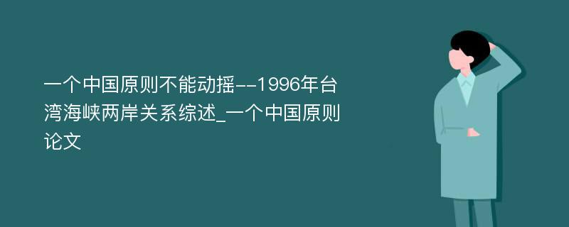 一个中国原则不能动摇--1996年台湾海峡两岸关系综述_一个中国原则论文