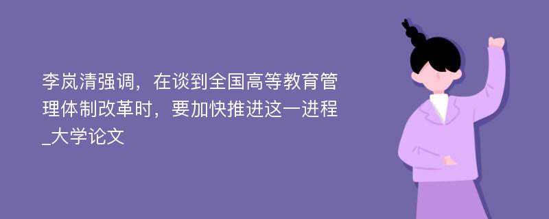 李岚清强调，在谈到全国高等教育管理体制改革时，要加快推进这一进程_大学论文
