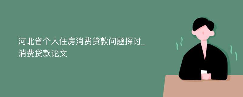河北省个人住房消费贷款问题探讨_消费贷款论文