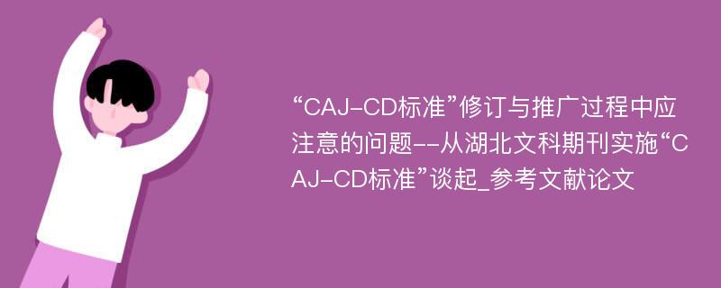 “CAJ-CD标准”修订与推广过程中应注意的问题--从湖北文科期刊实施“CAJ-CD标准”谈起_参考文献论文