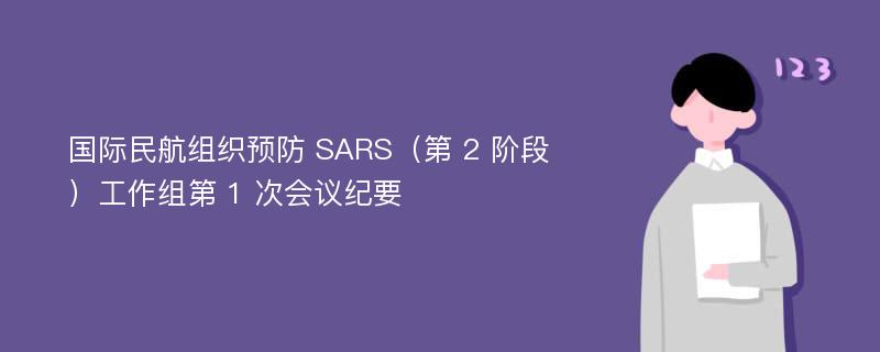 国际民航组织预防 SARS（第 2 阶段）工作组第 1 次会议纪要
