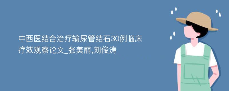 中西医结合治疗输尿管结石30例临床疗效观察论文_张美丽,刘俊涛
