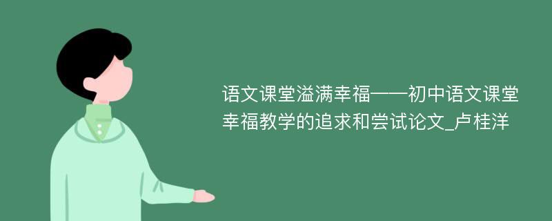 语文课堂溢满幸福——初中语文课堂幸福教学的追求和尝试论文_卢桂洋