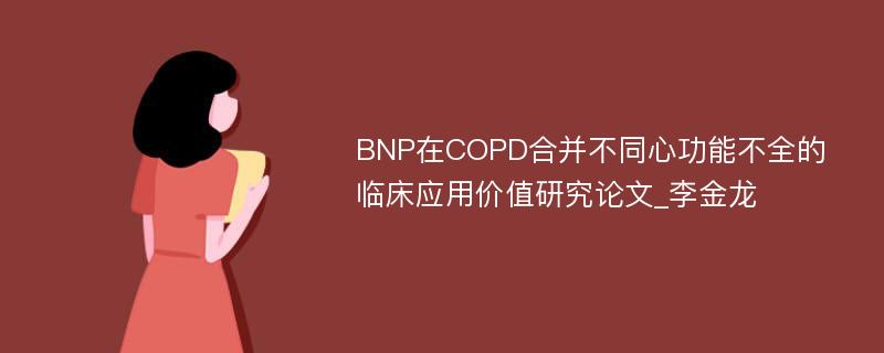BNP在COPD合并不同心功能不全的临床应用价值研究论文_李金龙