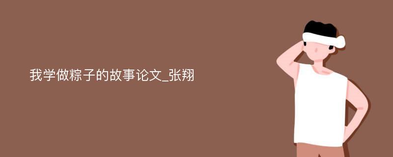 我学做粽子的故事论文_张翔