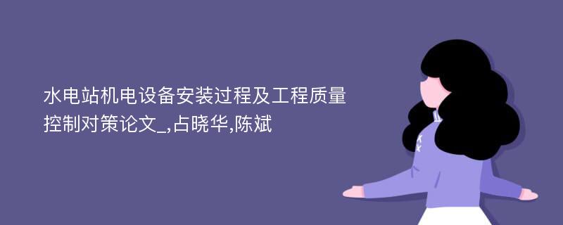 水电站机电设备安装过程及工程质量控制对策论文_,占晓华,陈斌