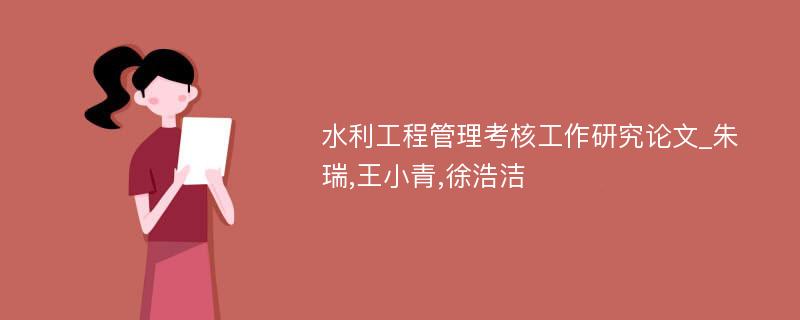 水利工程管理考核工作研究论文_朱瑞,王小青,徐浩洁