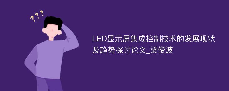 LED显示屏集成控制技术的发展现状及趋势探讨论文_梁俊波