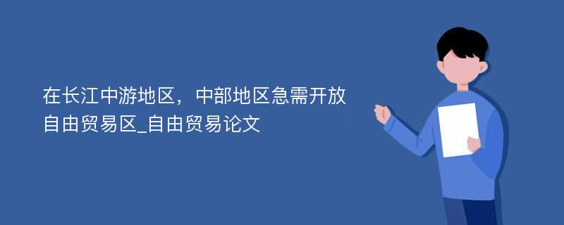 在长江中游地区，中部地区急需开放自由贸易区_自由贸易论文