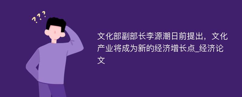 文化部副部长李源潮日前提出，文化产业将成为新的经济增长点_经济论文