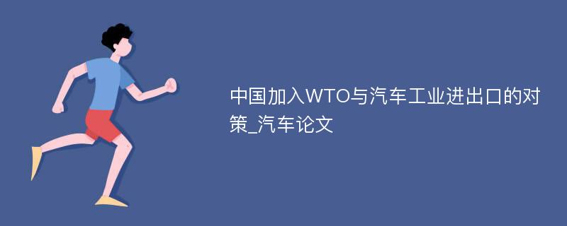 中国加入WTO与汽车工业进出口的对策_汽车论文