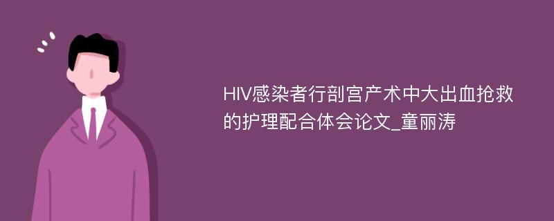 HIV感染者行剖宫产术中大出血抢救的护理配合体会论文_童丽涛