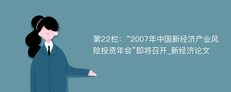 第22栏：“2007年中国新经济产业风险投资年会”即将召开_新经济论文