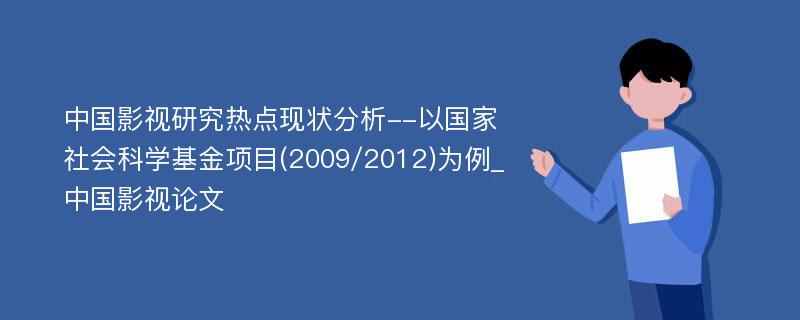中国影视研究热点现状分析--以国家社会科学基金项目(2009/2012)为例_中国影视论文