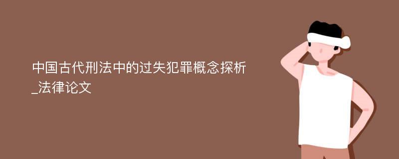中国古代刑法中的过失犯罪概念探析_法律论文