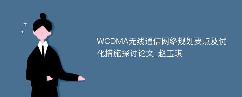 WCDMA无线通信网络规划要点及优化措施探讨论文_赵玉琪