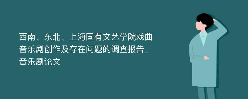 西南、东北、上海国有文艺学院戏曲音乐剧创作及存在问题的调查报告_音乐剧论文