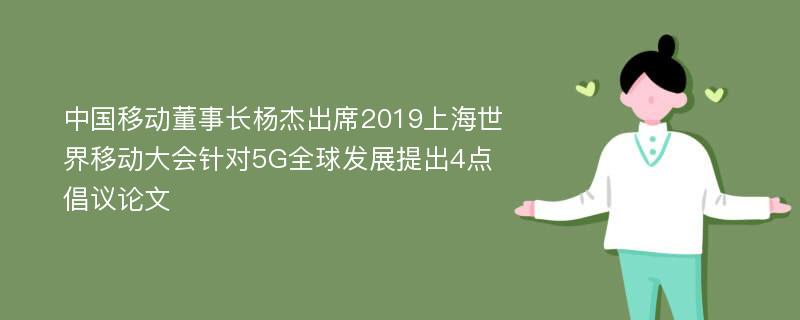 中国移动董事长杨杰出席2019上海世界移动大会针对5G全球发展提出4点倡议论文