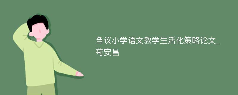 刍议小学语文教学生活化策略论文_苟安昌