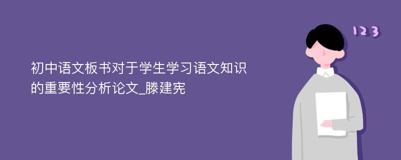初中语文板书对于学生学习语文知识的重要性分析论文_滕建宪