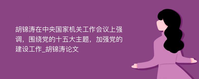 胡锦涛在中央国家机关工作会议上强调，围绕党的十五大主题，加强党的建设工作_胡锦涛论文