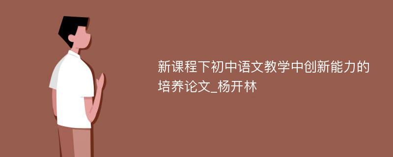 新课程下初中语文教学中创新能力的培养论文_杨开林