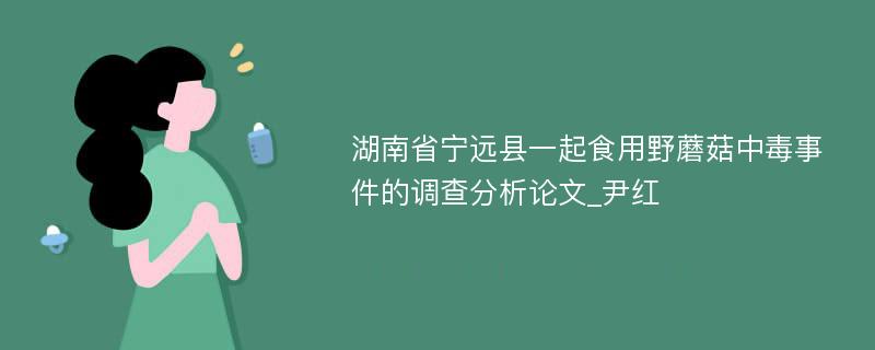 湖南省宁远县一起食用野蘑菇中毒事件的调查分析论文_尹红